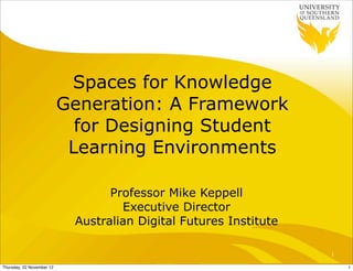 Spaces for Knowledge
                           Generation: A Framework
                             for Designing Student
                            Learning Environments

                                  Professor Mike Keppell
                                    Executive Director
                            Australian Digital Futures Institute

                                                                   1

Thursday, 22 November 12                                               1
 