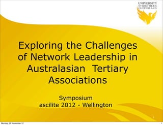 Exploring the Challenges
                of Network Leadership in
                  Australasian Tertiary
                      Associations
                                 Symposium
                         ascilite 2012 - Wellington
                                                      1

Monday, 26 November 12                                    1
 