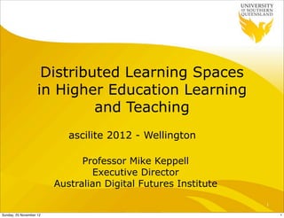 Distributed Learning Spaces
                    in Higher Education Learning
                             and Teaching
                            ascilite 2012 - Wellington

                               Professor Mike Keppell
                                 Executive Director
                         Australian Digital Futures Institute

                                                                1

Sunday, 25 November 12                                              1
 