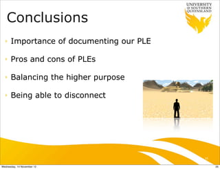 Conclusions
  ‣   Importance of documenting our PLE

  ‣   Pros and cons of PLEs

  ‣   Balancing the higher purpose

  ‣   Being able to disconnect




                                          35

Wednesday, 14 November 12                      35
 