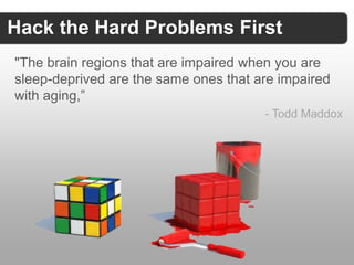 Hack the Hard Problems First
"The brain regions that are impaired when you are
sleep-deprived are the same ones that are impaired
with aging,”
                                       - Todd Maddox
 
