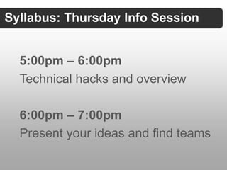 Syllabus: Thursday Info Session


  5:00pm – 6:00pm
  Technical hacks and overview

  6:00pm – 7:00pm
  Present your ideas and find teams
 