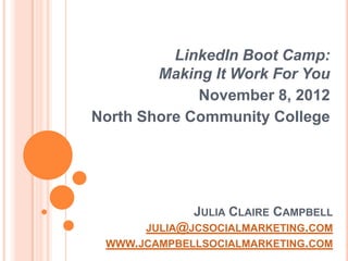 LinkedIn Boot Camp:
        Making It Work For You
             November 8, 2012
North Shore Community College




             JULIA CLAIRE CAMPBELL
      JULIA@JCSOCIALMARKETING.COM
 WWW.JCAMPBELLSOCIALMARKETING.COM
 