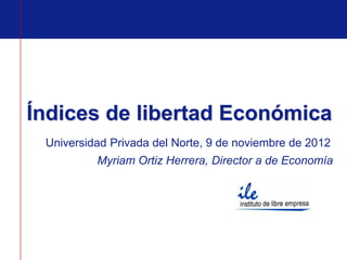 Índices de libertad Económica
 Universidad Privada del Norte, 9 de noviembre de 2012
          Myriam Ortiz Herrera, Director a de Economía
 