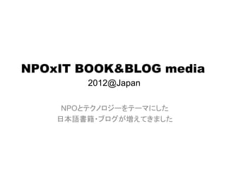 NPOxIT BOOK&BLOG media
        2012@Japan

     NPOとテクノロジーをテーマにした
    日本語書籍・ブログが増えてきました
 