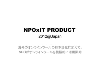 NPOxIT PRODUCT
      2012@Japan

海外のオンラインツールの日本語化に加えて、
NPOがオンラインツールを積極的に活用開始
 