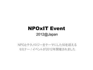 NPOxIT Event
       2012@Japan

NPOとテクノロジーをテーマにした50を超える
 セミナー / イベントが2012年開催されました
 