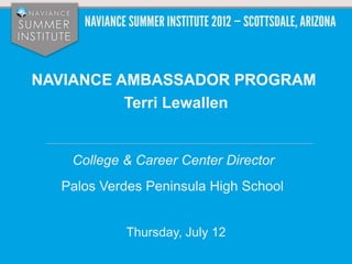 NAVIANCE AMBASSADOR PROGRAM
          Terri Lewallen


   College & Career Center Director
  Palos Verdes Peninsula High School


           Thursday, July 12
 