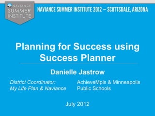 Planning for Success using
       Success Planner
                Danielle Jastrow
District Coordinator:     AchieveMpls & Minneapolis
My Life Plan & Naviance   Public Schools


                      July 2012
 
