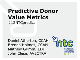 Slide 0
PREDICTIVE DONOR METRICS
Predictive Donor
Value Metrics
#12NTCpredict
Daniel Atherton, CCAH
Brenna Holmes, CCAH
Mathew Grimm, EDF
John Clese, AVECTRA
 