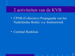 2 activiteiten van de KVB
• CPNB (Collectieve Propaganda van het
  Nederlandse Boek): o.a. boekenweek

• Centraal Boekhuis




                                         13
 