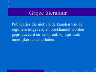Grijze literatuur
Publicaties die niet via de kanalen van de
reguliere uitgeverij en boekhandel worden
geproduceerd en verspreid; zij zijn vaak
moeilijker te achterhalen.




                                             19
 