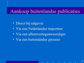 Aankoop buitenlandse publicaties

 •   Direct bij uitgever
 •   Via een Nederlandse importeur
 •   Via een alleenvertegenwoordiger
 •   Via een buitenlandse grossier




                                       6
 