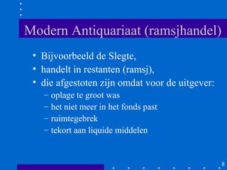 Modern Antiquariaat (ramsjhandel)
 • Bijvoorbeeld de Slegte,
 • handelt in restanten (ramsj),
 • die afgestoten zijn omdat voor de uitgever:
   –   oplage te groot was
   –   het niet meer in het fonds past
   –   ruimtegebrek
   –   tekort aan liquide middelen


                                                 8
 