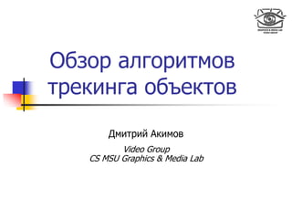 Обзор алгоритмов
трекинга объектов
Дмитрий Акимов
Video Group
CS MSU Graphics & Media Lab
 