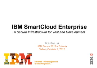 IBM SmartCloud Enterprise
A Secure Infrastructure for Test and Development


                       Piotr Pietrzak
                IBM Forum 2012 – Estonia
                 Tallinn, October 9, 2012
 