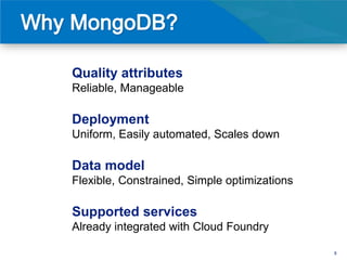 Quality attributes
Reliable, Manageable

Deployment
Uniform, Easily automated, Scales down

Data model
Flexible, Constrained, Simple optimizations

Supported services
Already integrated with Cloud Foundry

                                              8
 
