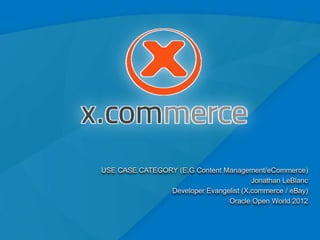 USE CASE CATEGORY (E.G Content Management/eCommerce)
                                        Jonathan LeBlanc
                Developer Evangelist (X.commerce / eBay)
                                Oracle Open World 2012



                                                           1
 