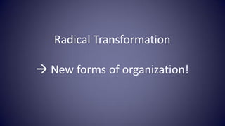 Radical Transformation

 New forms of organization!
 