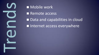 Trends    Mobile work
          Remote access
          Data and capabilities in cloud
          Internet access every...
