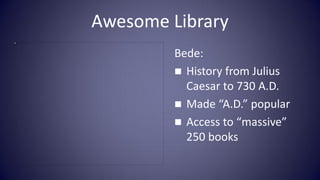 Awesome Library
         Bede:
          History from Julius
           Caesar to 730 A.D.
          Made “A.D.” popular...