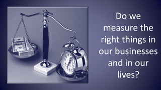 Do we
 measure the
right things in
our businesses
  and in our
    lives?
 