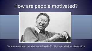 How are people motivated?




“What constituted positive mental health?”: Abraham Maslow 1908 - 1970
 