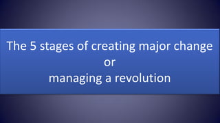 The 5 stages of creating major change
                  or
        managing a revolution
 