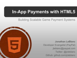 In-App Payments with HTML5
  Building Scalable Game Payment Systems




                             Jonathan LeBlanc
                  Developer Evangelist (PayPal)
                          jleblanc@paypal.com
                             Twitter: @jcleblanc
                   Github: github.com/jcleblanc
 