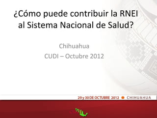 ¿Cómo puede contribuir la RNEI
 al Sistema Nacional de Salud?

           Chihuahua
       CUDI – Octubre 2012
 