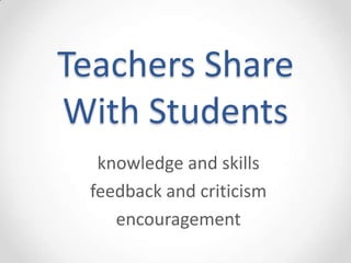 Teachers Share
With Students
  knowledge and skills
 feedback and criticism
    encouragement
 