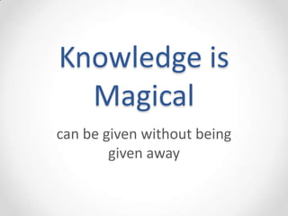 Knowledge is
  Magical
can be given without being
        given away
 