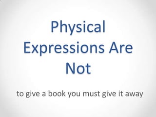 Physical
 Expressions Are
      Not
to give a book you must give it away
 