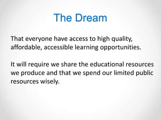 The Dream
That everyone have access to high quality,
affordable, accessible learning opportunities.

It will require we share the educational resources
we produce and that we spend our limited public
resources wisely.
 
