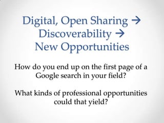 Digital, Open Sharing 
     Discoverability 
    New Opportunities
How do you end up on the first page of a
     Google search in your field?

What kinds of professional opportunities
           could that yield?
 