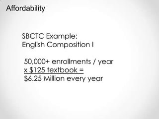 Affordability


     SBCTC Example:
     English Composition I

     50,000+ enrollments / year
     x $125 textbook =
     $6.25 Million every year
 