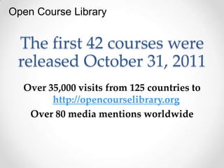 Open Course Library


 The first 42 courses were
 released October 31, 2011
  Over 35,000 visits from 125 countries to
        http://opencourselibrary.org
   Over 80 media mentions worldwide
 