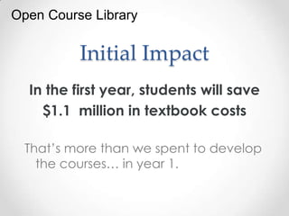 Open Course Library

          Initial Impact
  In the first year, students will save
    $1.1 million in textbook costs

  That’s more than we spent to develop
    the courses… in year 1.
 