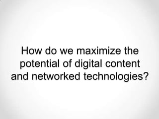 How do we maximize the
 potential of digital content
and networked technologies?
 
