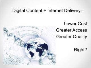 Digital Content + Internet Delivery =

                         Lower Cost
                      Greater Access
                      Greater Quality

                               Right?
 