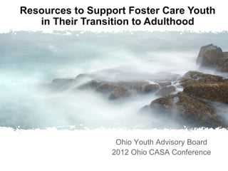Resources to Support Foster Care Youth
   in Their Transition to Adulthood




                  Ohio Youth Advisory Board
                 2012 Ohio CASA Conference
 