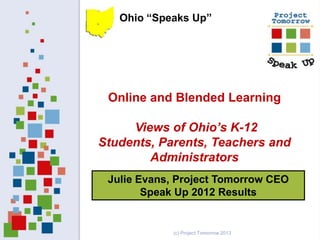 Julie Evans, Project Tomorrow CEO
Speak Up 2012 Results
Online and Blended Learning
Views of Ohio’s K-12
Students, Parents, Teachers and
Administrators
(c) Project Tomorrow 2013
Ohio “Speaks Up”
 