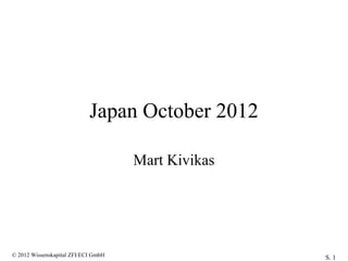 Japan October 2012

                                     Mart Kivikas




© 2012 Wissenskapital ZFI/ECI GmbH                  S. 1
 