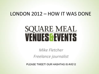 LONDON 2012 – HOW IT WAS DONE




            Mike Fletcher
         Freelance journalist
     PLEASE TWEET! OUR HASHTAG IS #VE12
 