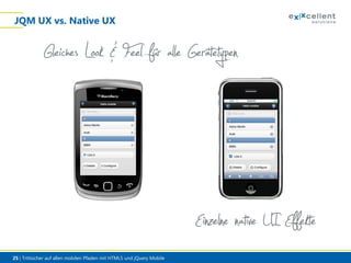 JQM UX vs. Native UX

Gleiches Look & Feel für alle Gerätetypen

Einzelne native UI Effekte
25 | Trittsicher auf allen mobilen Pfaden mit HTML5 und jQuery Mobile

 
