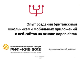Опыт создания британскими
школьниками мобильных приложений
   и веб-сайтов на основе «open data»


                               Ярослав БЫХОВСКИЙ, WikiVote!


              ООО "ВикиВот!"
                                                         1
                   2012
 