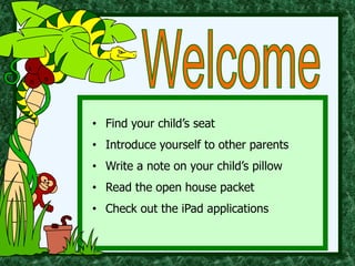 • Find your child’s seat
• Introduce yourself to other parents
• Write a note on your child’s pillow
• Read the open house packet
• Check out the iPad applications
 