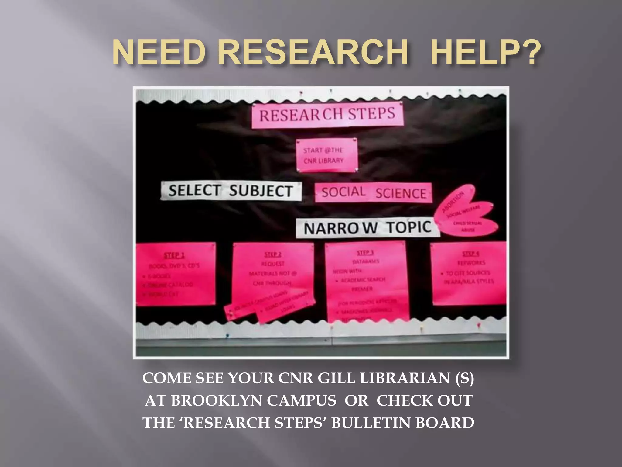 COME SEE YOUR CNR GILL LIBRARIAN (S)
AT BROOKLYN CAMPUS OR CHECK OUT
THE ‘RESEARCH STEPS’ BULLETIN BOARD