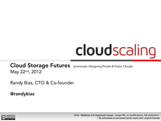 Cloud Storage Futures      (previously: Designing Private & Public Clouds)

May 22nd, 2012

Randy Bias, CTO & Co-founder

@randybias



                               CCA - NoDerivs 3.0 Unported License - Usage OK, no modiﬁcations, full attribution*
                                                   * All unlicensed or borrowed works retain their original licenses
 