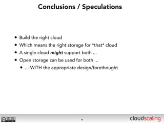 Conclusions / Speculations



•   Build the right cloud
•   Which means the right storage for *that* cloud
•   A single cloud might support both ...
•   Open storage can be used for both ...
    • ... WITH the appropriate design/forethought




                                 34
 